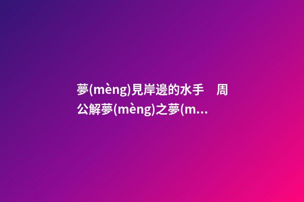 夢(mèng)見岸邊的水手　周公解夢(mèng)之夢(mèng)到岸邊的水手